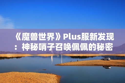 《魔兽世界》Plus服新发现：神秘哨子召唤佩佩的秘密揭秘