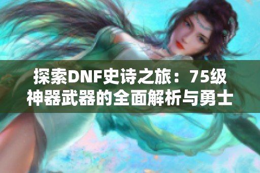 探索DNF史诗之旅：75级神器武器的全面解析与勇士们的新挑战