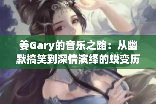 姜Gary的音乐之路：从幽默搞笑到深情演绎的蜕变历程