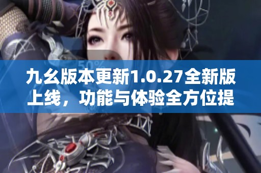 九幺版本更新1.0.27全新版上线，功能与体验全方位提升