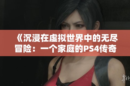 《沉浸在虚拟世界中的无尽冒险：一个家庭的PS4传奇》