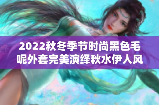 2022秋冬季节时尚黑色毛呢外套完美演绎秋水伊人风采