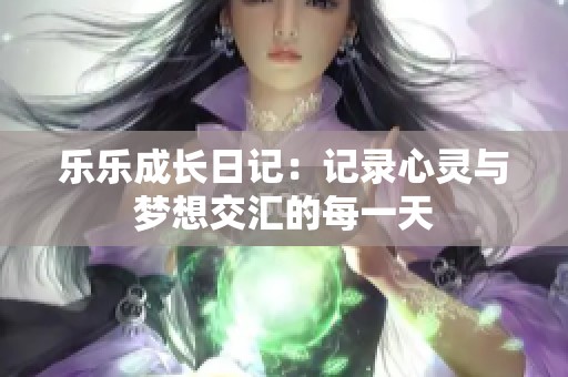 乐乐成长日记：记录心灵与梦想交汇的每一天