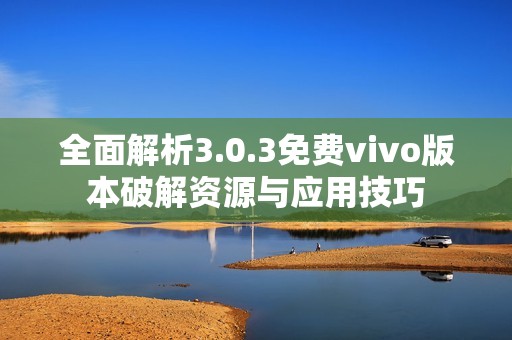 全面解析3.0.3免费vivo版本破解资源与应用技巧