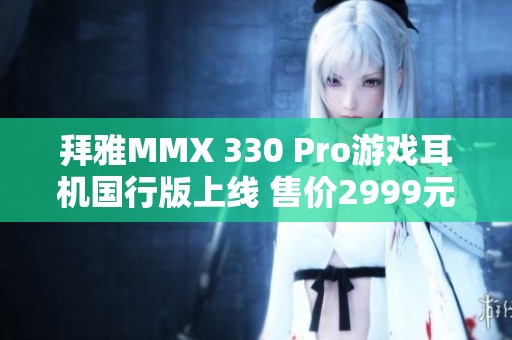 拜雅MMX 330 Pro游戏耳机国行版上线 售价2999元引关注