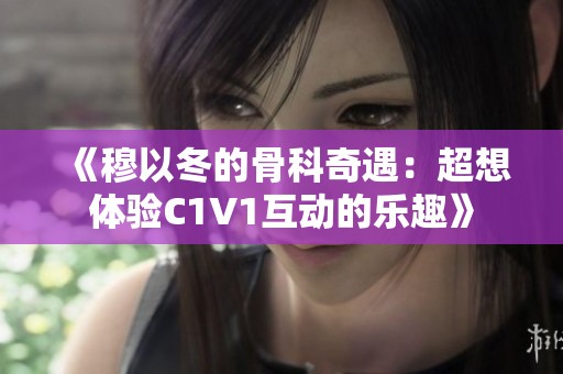 《穆以冬的骨科奇遇：超想体验C1V1互动的乐趣》