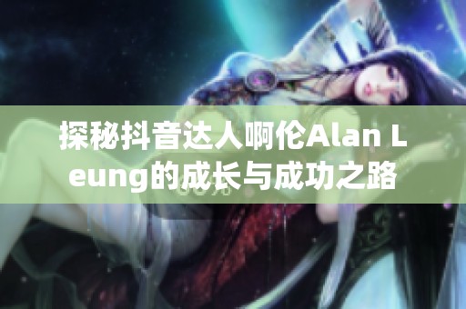 探秘抖音达人啊伦Alan Leung的成长与成功之路