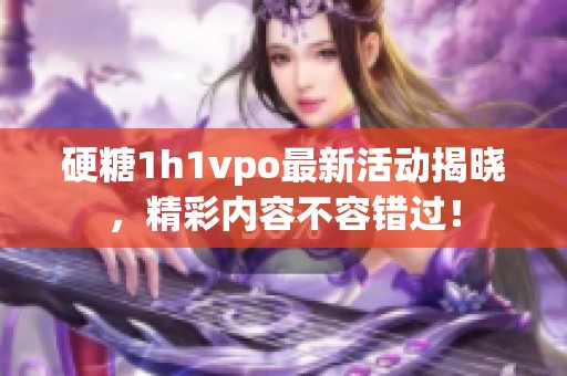 硬糖1h1vpo最新活动揭晓，精彩内容不容错过！