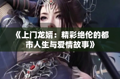 《上门龙婿：精彩绝伦的都市人生与爱情故事》