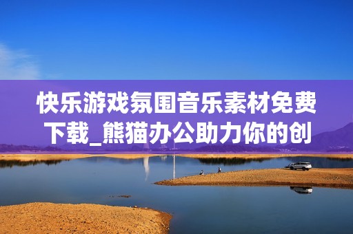 快乐游戏氛围音乐素材免费下载_熊猫办公助力你的创作之旅