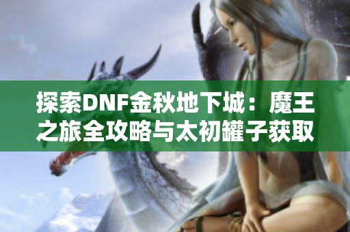 探索DNF金秋地下城：魔王之旅全攻略与太初罐子获取技巧