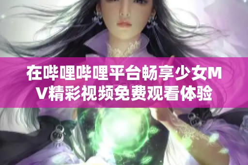 在哔哩哔哩平台畅享少女MV精彩视频免费观看体验