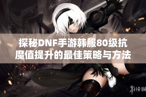 探秘DNF手游韩服80级抗魔值提升的最佳策略与方法