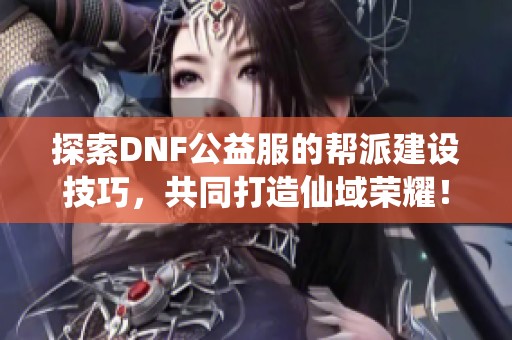 探索DNF公益服的帮派建设技巧，共同打造仙域荣耀！