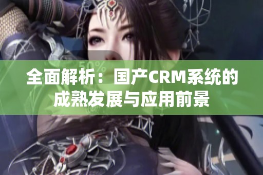 全面解析：国产CRM系统的成熟发展与应用前景