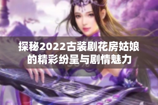 探秘2022古装剧花房姑娘的精彩纷呈与剧情魅力