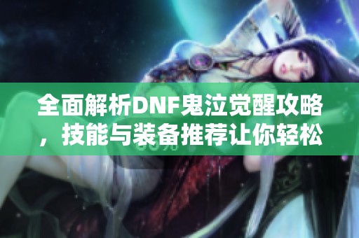 全面解析DNF鬼泣觉醒攻略，技能与装备推荐让你轻松上手