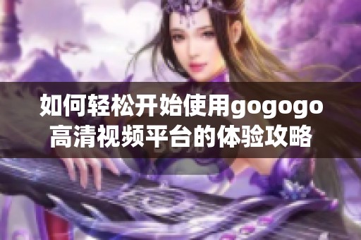 如何轻松开始使用gogogo高清视频平台的体验攻略