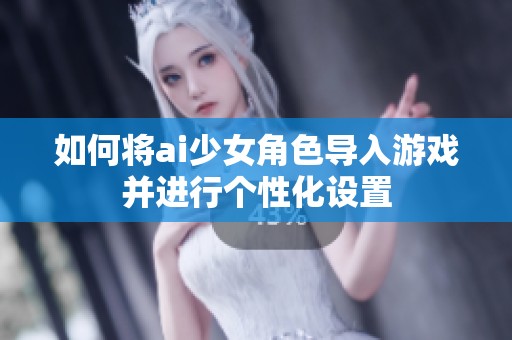 如何将ai少女角色导入游戏并进行个性化设置