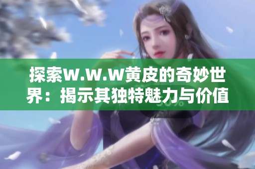 探索W.W.W黄皮的奇妙世界：揭示其独特魅力与价值