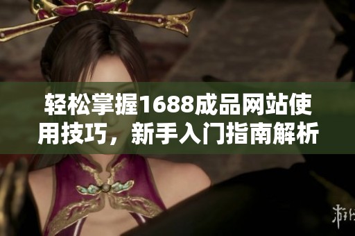 轻松掌握1688成品网站使用技巧，新手入门指南解析