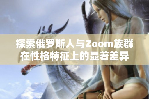 探索俄罗斯人与Zoom族群在性格特征上的显著差异