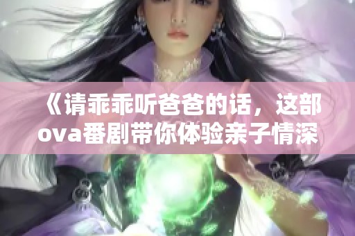 《请乖乖听爸爸的话，这部ova番剧带你体验亲子情深》