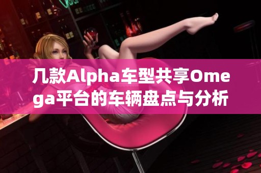 几款Alpha车型共享Omega平台的车辆盘点与分析