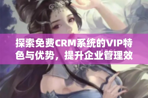 探索免费CRM系统的VIP特色与优势，提升企业管理效率