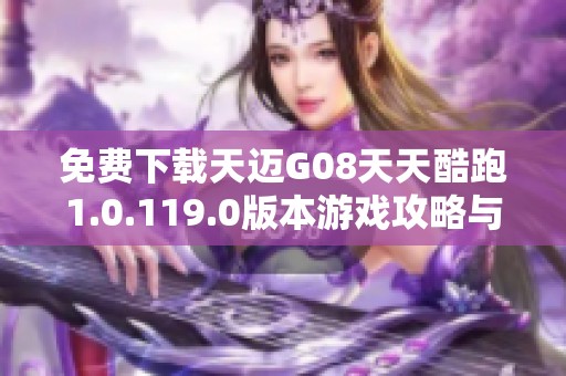 免费下载天迈G08天天酷跑1.0.119.0版本游戏攻略与体验分享