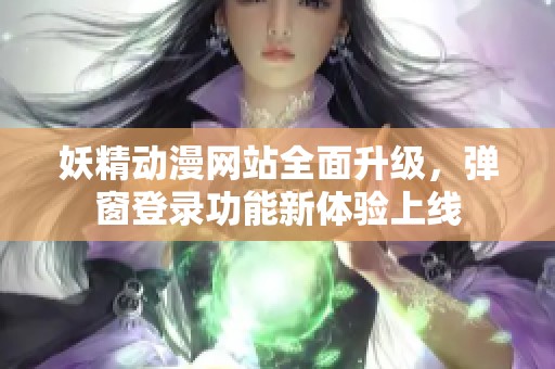 妖精动漫网站全面升级，弹窗登录功能新体验上线