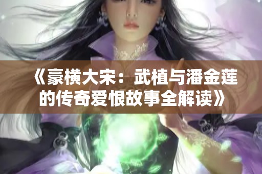 《豪横大宋：武植与潘金莲的传奇爱恨故事全解读》