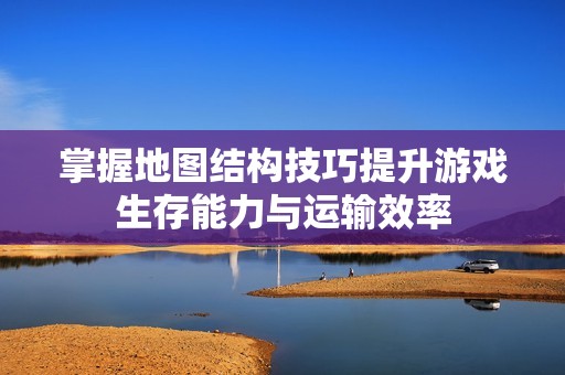 掌握地图结构技巧提升游戏生存能力与运输效率