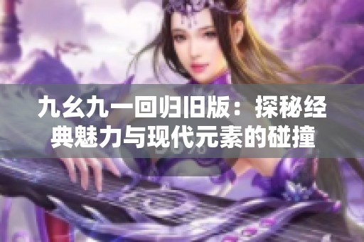 九幺九一回归旧版：探秘经典魅力与现代元素的碰撞