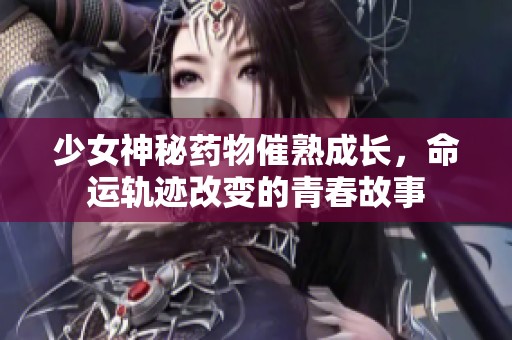 少女神秘药物催熟成长，命运轨迹改变的青春故事