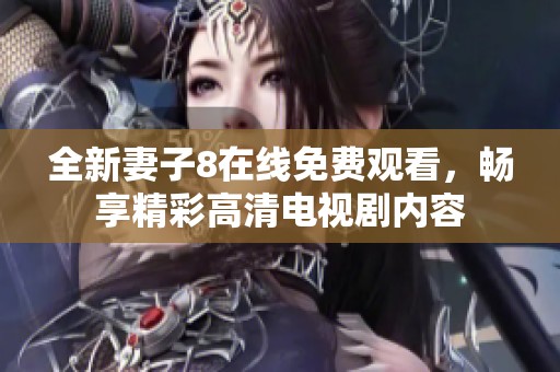 全新妻子8在线免费观看，畅享精彩高清电视剧内容