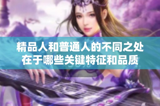 精品人和普通人的不同之处在于哪些关键特征和品质