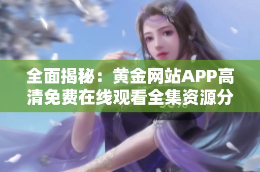 全面揭秘：黄金网站APP高清免费在线观看全集资源分享