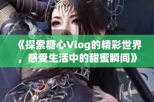 《探索糖心Vlog的精彩世界，感受生活中的甜蜜瞬间》