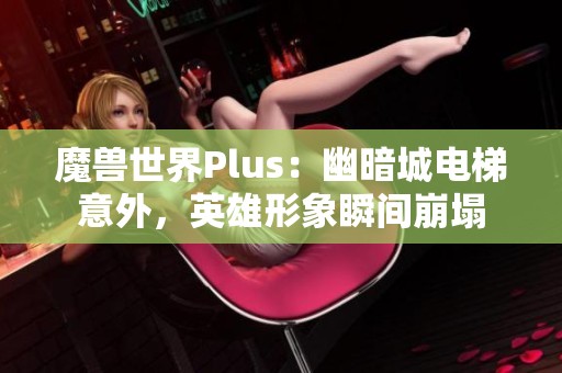 魔兽世界Plus：幽暗城电梯意外，英雄形象瞬间崩塌