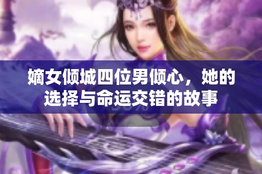 嫡女倾城四位男倾心，她的选择与命运交错的故事