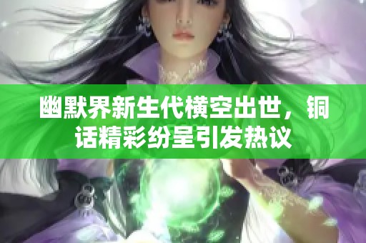 幽默界新生代横空出世，铜话精彩纷呈引发热议