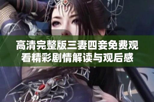 高清完整版三妻四妾免费观看精彩剧情解读与观后感