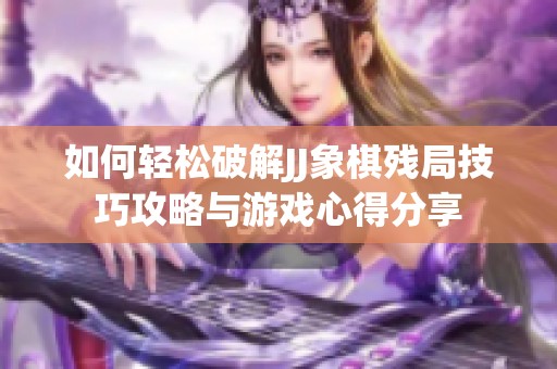 如何轻松破解JJ象棋残局技巧攻略与游戏心得分享