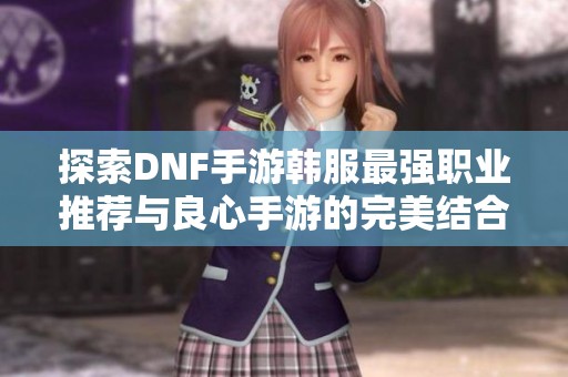 探索DNF手游韩服最强职业推荐与良心手游的完美结合