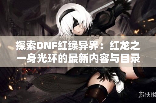 探索DNF红绿异界：红龙之一身光环的最新内容与目录解析