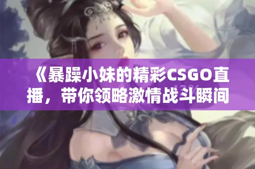 《暴躁小妹的精彩CSGO直播，带你领略激情战斗瞬间》