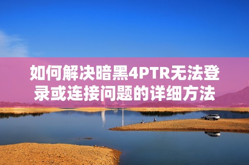 如何解决暗黑4PTR无法登录或连接问题的详细方法