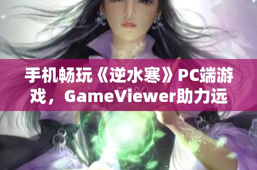 手机畅玩《逆水寒》PC端游戏，GameViewer助力远程游戏体验