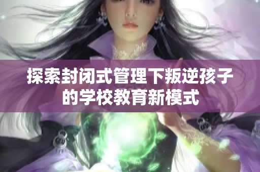 探索封闭式管理下叛逆孩子的学校教育新模式